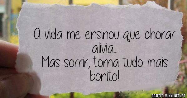 A vida me ensinou que chorar alivia...
 Mas sorrir, torna tudo mais bonito!