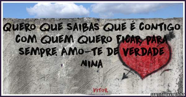 Quero que saibas que é contigo com quem quero ficar para sempre. Amo-te de verdade Nina