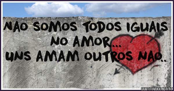 Nao somos todos iguais no amor...
Uns amam outros nao..