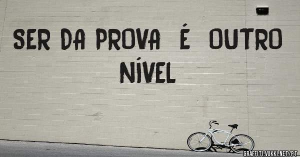 SER DA PROVA  É  OUTRO  NÍVEL 