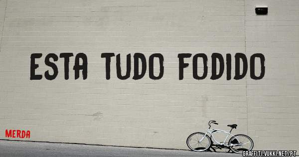 Esta tudo fodido