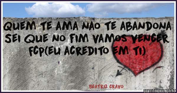 Quem te ama nao te abandona
Sei que no fim vamos vencer 
      Fcp(eu acredito em ti)