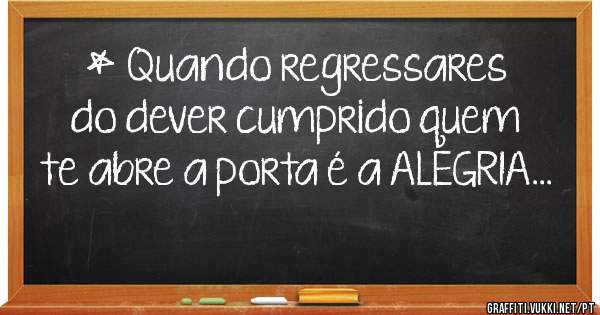 * Quando regressares do dever cumprido quem te abre a porta é a ALEGRIA...