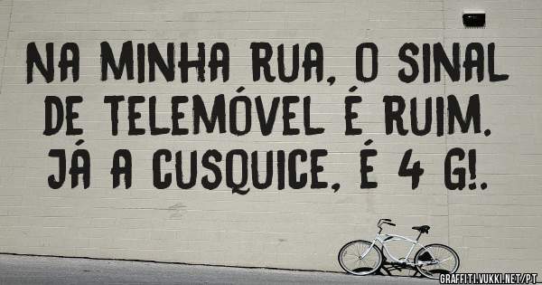 Na minha rua, o sinal de telemóvel é ruim. Já a cusquice, é 4 G!.