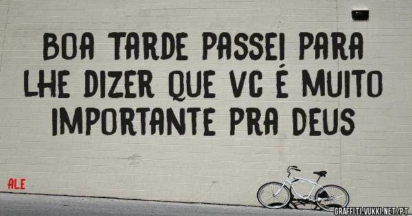 Boa Tarde passei para lhe dizer que vc é muito importante pra Deus
