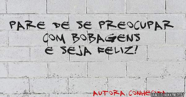 Pare de se preocupar com bobagens e seja feliz!