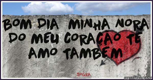 BOM DIA  MINHA NORA DO MEU CORAÇÃO TE AMO TAMBÉM