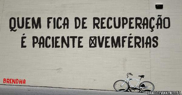 QUEM FICA DE RECUPERAÇÃO É PACIENTE #VEMFÉRIAS