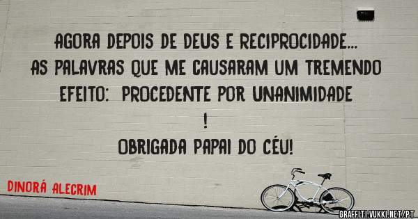 Agora depois de DEUS e RECIPROCIDADE... As palavras que me causaram um tremendo efeito:  PROCEDENTE por UNANIMIDADE ! 
Obrigada Papai do Céu! 