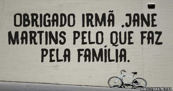 Obrigado irmã ,Jane Martins pelo que faz pela família.
