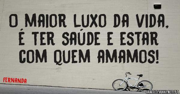 O maior luxo da vida, é ter saúde e estar com quem amamos!