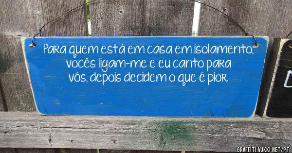 Para quem está em casa em isolamento, vocês ligam-me e eu canto para vós, depois decidem o que é pior.