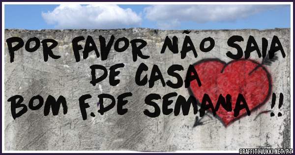 POR FAVOR NÃO SAIA DE CASA 
BOM F.DE SEMANA  !!