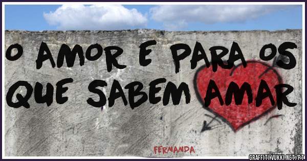 O AMOR E PARA OS QUE SABEM AMAR