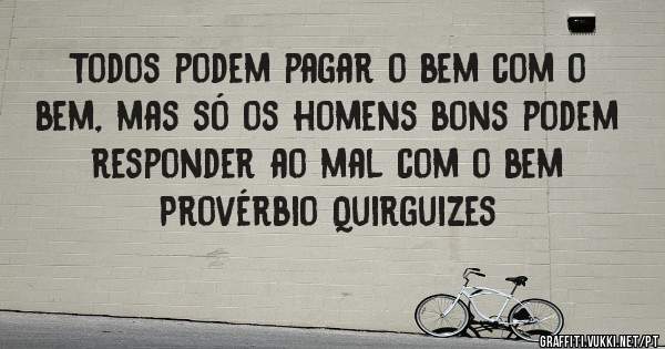 Todos podem pagar o bem com o bem, mas só os homens bons podem responder ao mal com o bem
Provérbio Quirguizes