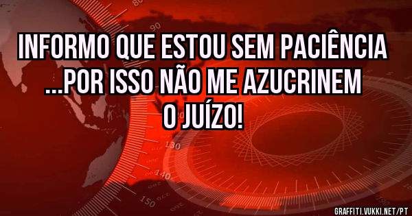 INFORMO QUE ESTOU SEM PACIÊNCIA 
 ...por isso não me azucrinem o juízo!