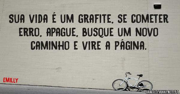 Sua vida é um grafite, se cometer erro, apague, busque um novo caminho e vire a página.