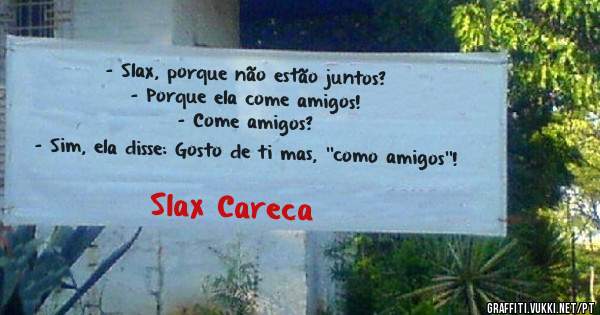 - Slax, porque não estão juntos?
- Porque ela come amigos!
- Come amigos?
- Sim, ela disse: Gosto de ti mas, ''como amigos''!