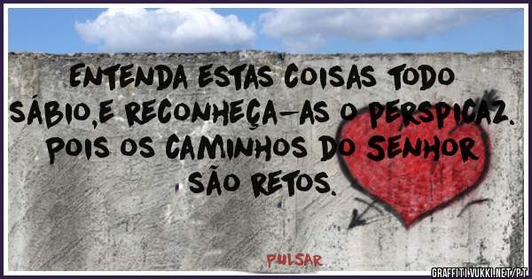Entenda estas coisas todo sábio,e reconheça-as o perspicaz.
Pois os caminhos do Senhor são retos.