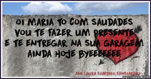 oi maria to com saudades vou te fazer um presente e te entregar na sua garagem ainda hoje byeeeeeee.
