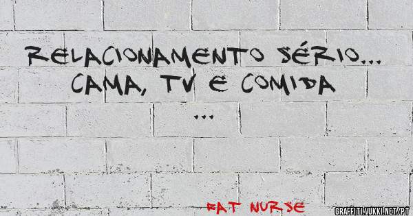 Relacionamento sério...

CAMA, TV E COMIDA ... 