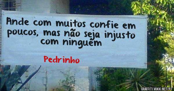 Ande com muitos confie em poucos, mas não seja injusto com ninguém 
