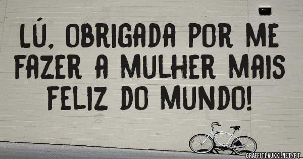 Lú, obrigada por me fazer a mulher mais feliz do mundo! 