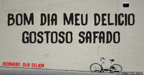 Bom dia meu Delicio gostoso safado