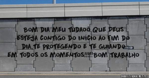  Bom dia meu tudaoõ Que Deus esteja contigo do início ao fim do dia,te protegendo e te guiando em todos os momentos!!!!!Bom trabalho 