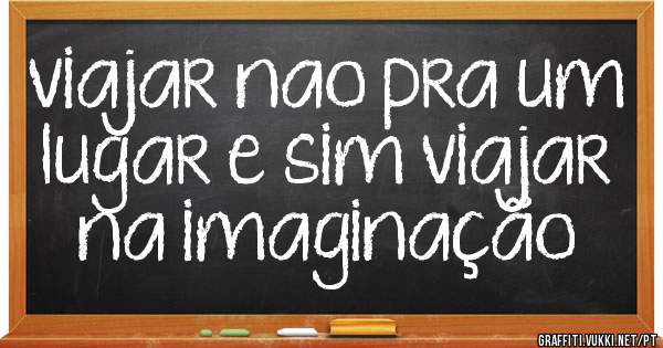 viajar nao pra um lugar e sim viajar na imaginação