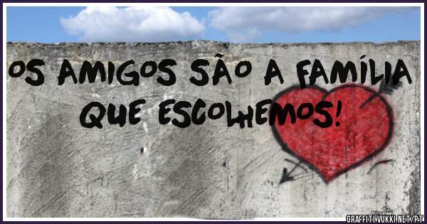 OS AMIGOS SÃO A FAMÍLIA QUE ESCOLHEMOS!