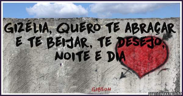 Gizélia, quero te abraçar e te beijar, te desejo, noite e dia