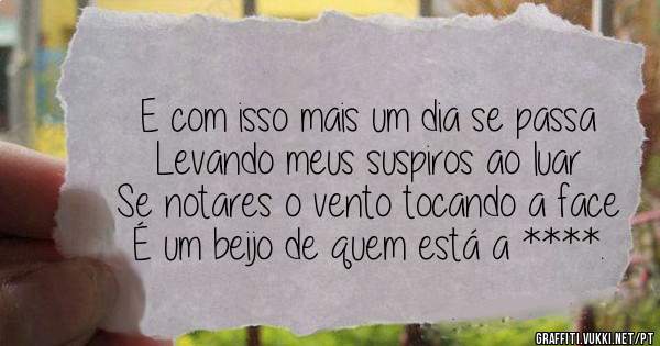 E com isso mais um dia se passa 
Levando meus suspiros ao luar
Se notares o vento tocando a face
É um beijo de quem está a ****.