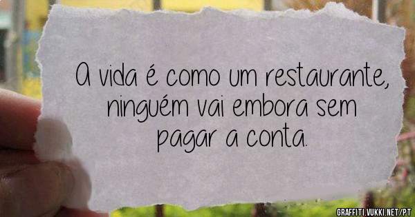 A vida é como um restaurante, ninguém vai embora sem pagar a conta.