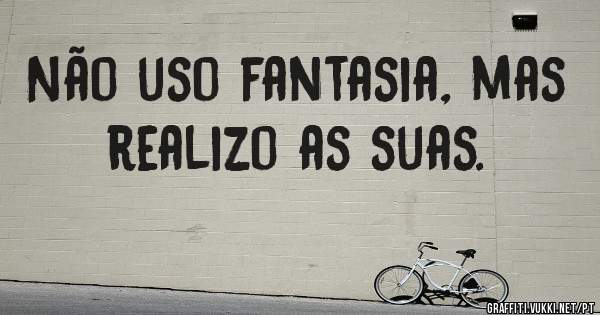 Não uso fantasia, mas realizo as suas.