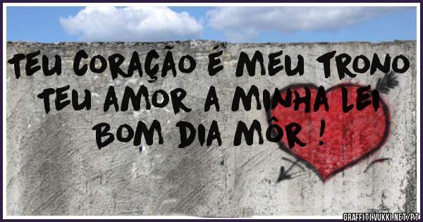 Teu coração é meu trono
Teu amor a minha lei
Bom dia môr !