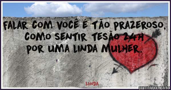 Falar com você é tão prazeroso, como sentir tesão 24h por uma linda mulher.