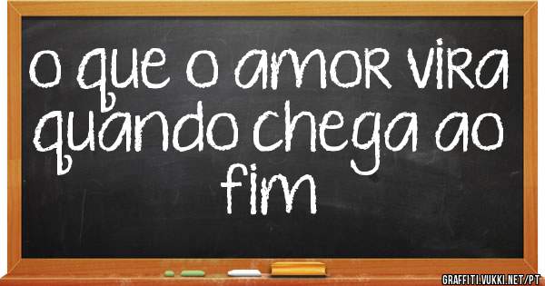 o que o amor vira quando chega ao fim