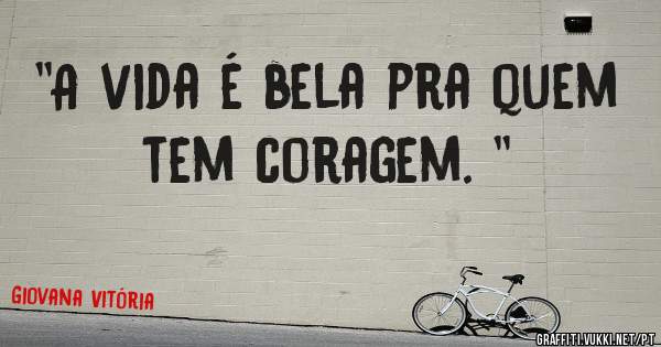 ''A vida é bela pra quem tem coragem. '' 