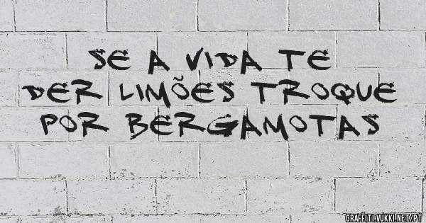 Se a vida te der limões troque por bergamotas