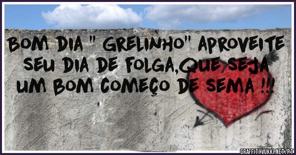Bom dia '' Grelinho'' aproveite 
seu dia de folga,que seja um bom começo de sema !!!