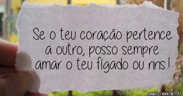 Se o teu coração pertence a outro, posso sempre amar o teu fígado ou rins..! 