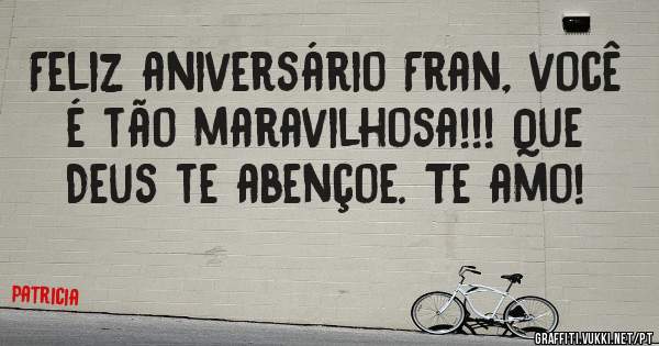 Feliz aniversário Fran, você é tão maravilhosa!!! Que Deus te abençoe. Te amo!
