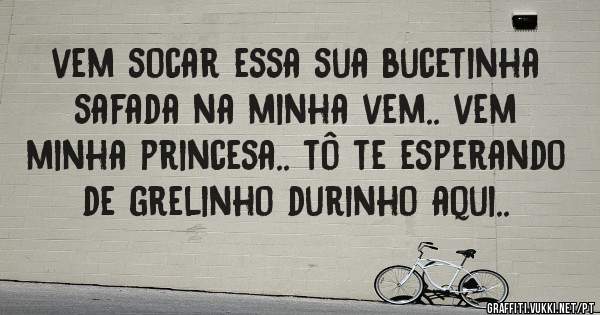 vem socar essa sua bucetinha safada na minha vem.. vem minha princesa.. tô te esperando de grelinho durinho aqui..