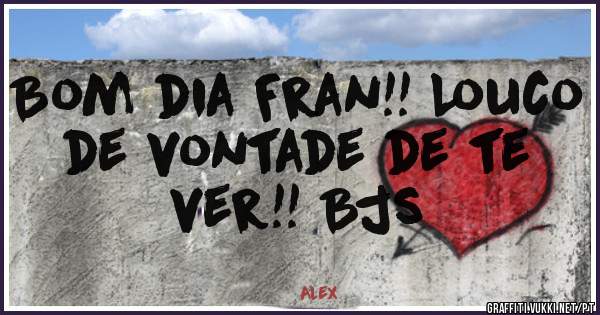 Bom dia Fran!! Louco de vontade de te ver!! Bjs