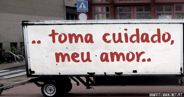 .. toma cuidado, meu amor..