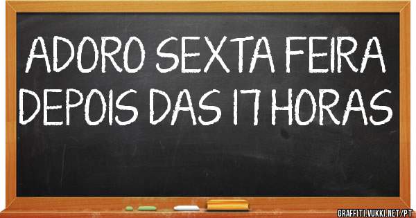 ADORO SEXTA FEIRA DEPOIS DAS 17 HORAS