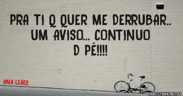 PRA TI Q QUER ME DERRUBAR.. UM AVISO... CONTINUO D PÉ!!!!