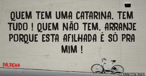 QUEM TEM UMA CATARINA, TEM TUDO ! QUEM NÃO TEM, ARRANJE PORQUE ESTA AFILHADA É SÓ PRA MIM !