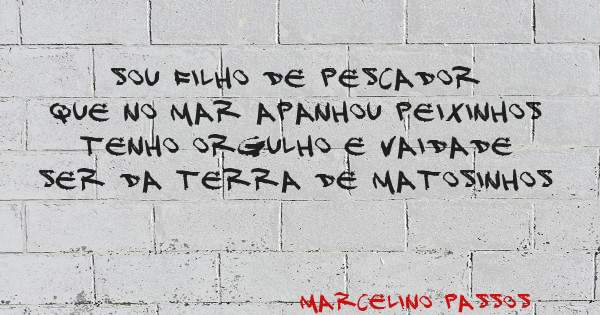 SOU FILHO DE PESCADOR
QUE NO MAR APANHOU PEIXINHOS
TENHO ORGULHO E VAIDADE
SER DA TERRA DE MATOSINHOS